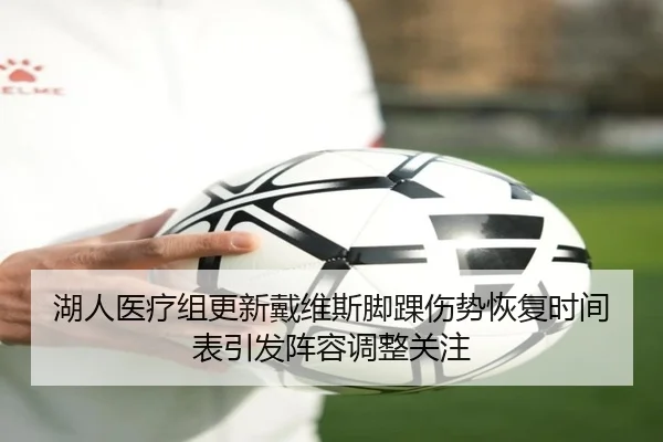 湖人医疗组更新戴维斯脚踝伤势恢复时间表引发阵容调整关注