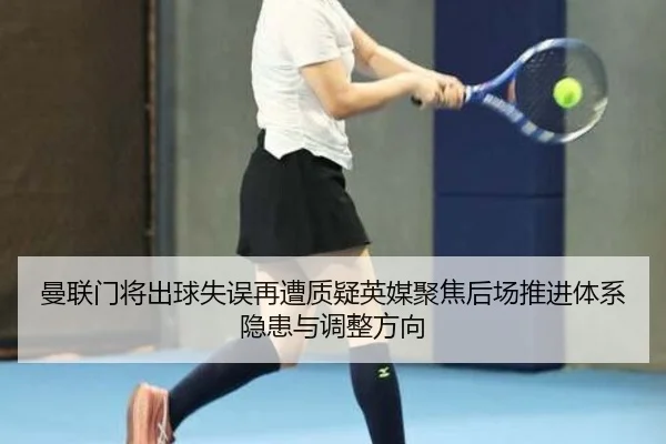 曼联门将出球失误再遭质疑英媒聚焦后场推进体系隐患与调整方向
