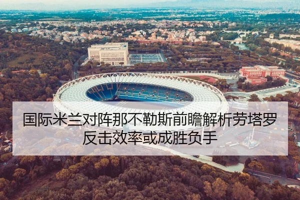 国际米兰对阵那不勒斯前瞻解析劳塔罗反击效率或成胜负手
