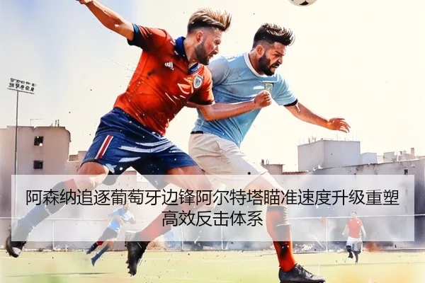 阿森纳追逐葡萄牙边锋阿尔特塔瞄准速度升级重塑高效反击体系