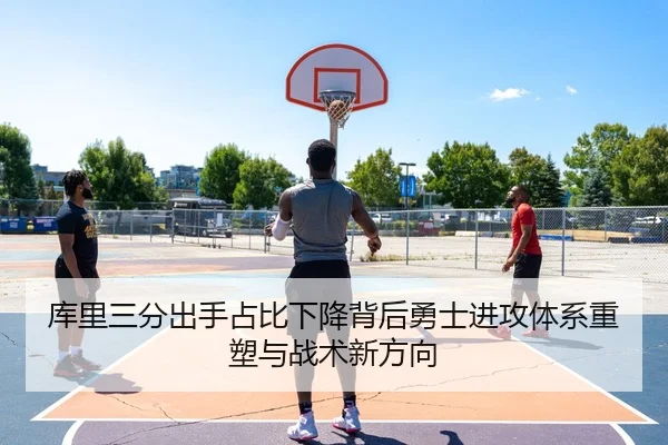 库里三分出手占比下降背后勇士进攻体系重塑与战术新方向