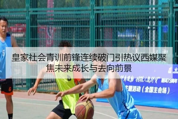 皇家社会青训前锋连续破门引热议西媒聚焦未来成长与去向前景